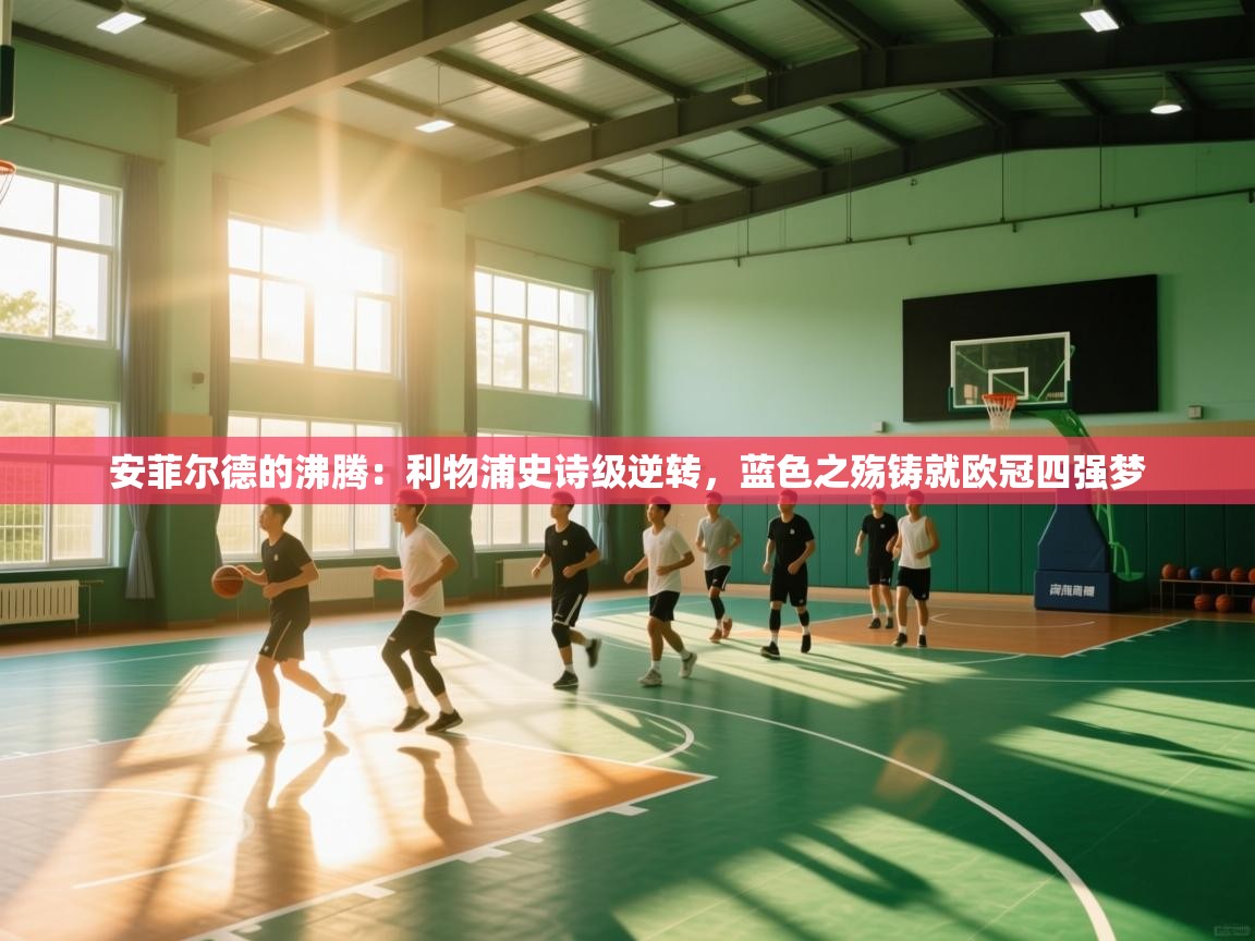 安菲尔德的沸腾：利物浦史诗级逆转，蓝色之殇铸就欧冠四强梦  第1张