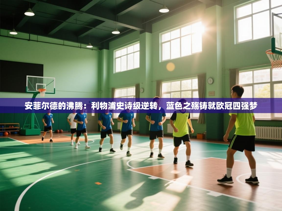 安菲尔德的沸腾：利物浦史诗级逆转，蓝色之殇铸就欧冠四强梦  第2张