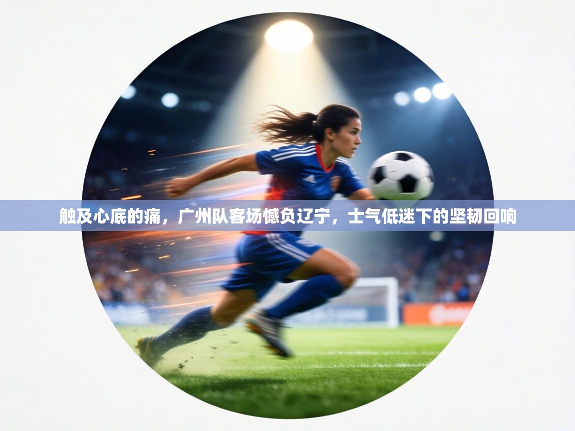 触及心底的痛，广州队客场憾负辽宁，士气低迷下的坚韧回响  第2张